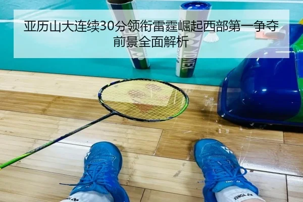亚历山大连续30分领衔雷霆崛起西部第一争夺前景全面解析