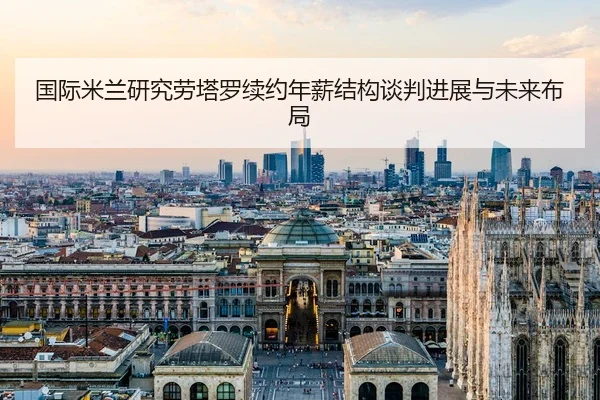 国际米兰研究劳塔罗续约年薪结构谈判进展与未来布局
