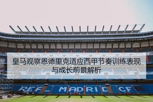 皇马观察恩德里克适应西甲节奏训练表现与成长前景解析
