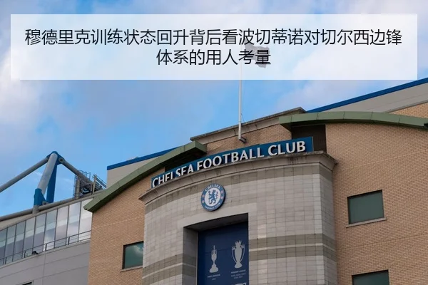 穆德里克训练状态回升背后看波切蒂诺对切尔西边锋体系的用人考量
