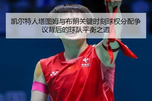 凯尔特人塔图姆与布朗关键时刻球权分配争议背后的球队平衡之道