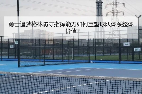 勇士追梦格林防守指挥能力如何重塑球队体系整体价值