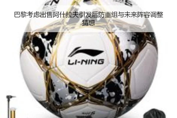 巴黎考虑出售阿什拉夫引发后防重组与未来阵容调整猜想
