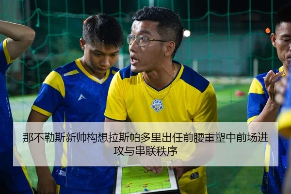那不勒斯新帅构想拉斯帕多里出任前腰重塑中前场进攻与串联秩序